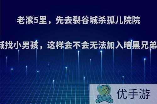 老滚5里，先去裂谷城杀孤儿院院长，再去风盔城找小男孩，这样会不会无法加入暗黑兄弟会，觉得如何?