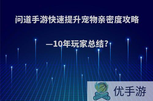 问道手游快速提升宠物亲密度攻略—10年玩家总结?