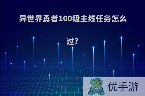 异世界勇者100级主线任务怎么过?