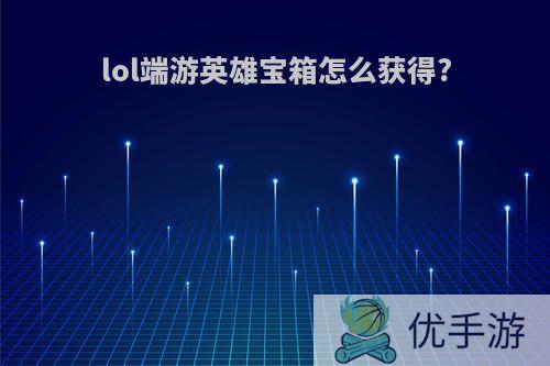 lol端游英雄宝箱怎么获得?