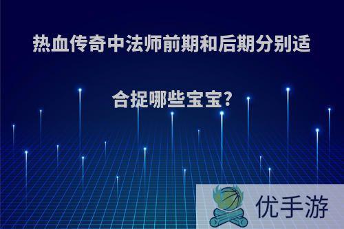 热血传奇中法师前期和后期分别适合捉哪些宝宝?