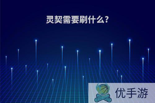 灵契需要刷什么?