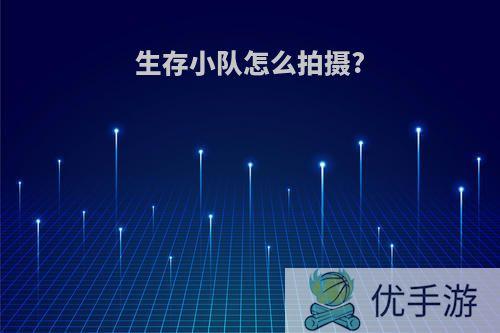 生存小队怎么拍摄?