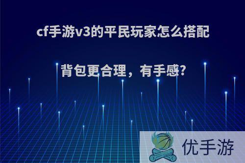 cf手游v3的平民玩家怎么搭配背包更合理，有手感?