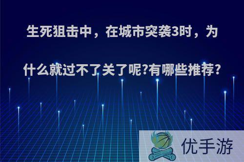 生死狙击中，在城市突袭3时，为什么就过不了关了呢?有哪些推荐?