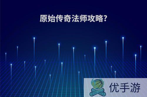 原始传奇法师攻略?