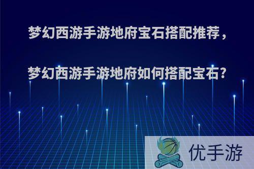 梦幻西游手游地府宝石搭配推荐，梦幻西游手游地府如何搭配宝石?