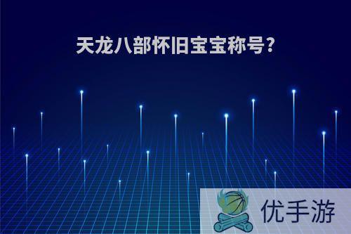 天龙八部怀旧宝宝称号?