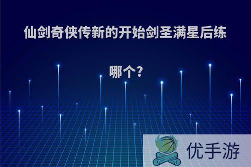 仙剑奇侠传新的开始剑圣满星后练哪个?