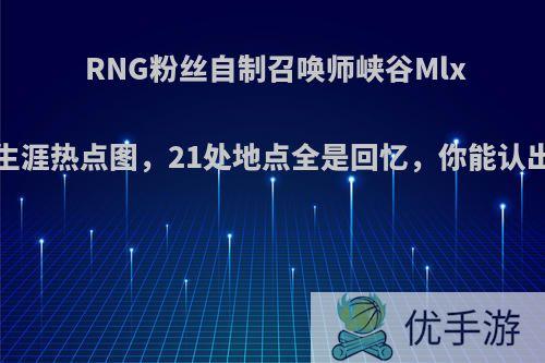 RNG粉丝自制召唤师峡谷Mlxg职业生涯热点图，21处地点全是回忆，你能认出几个?