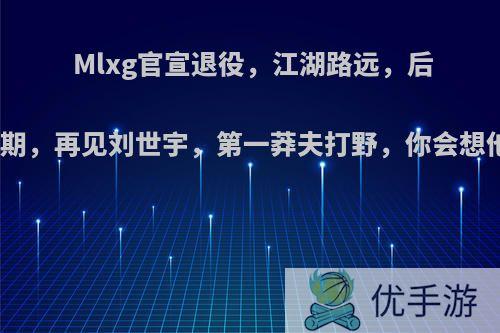 Mlxg官宣退役，江湖路远，后会有期，再见刘世宇，第一莽夫打野，你会想他吗?