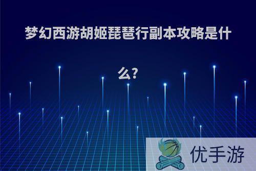 梦幻西游胡姬琵琶行副本攻略是什么?