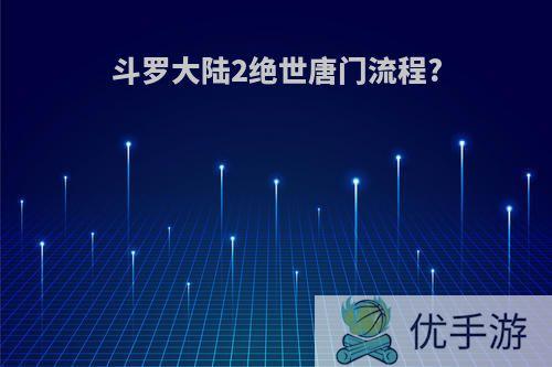 斗罗大陆2绝世唐门流程?