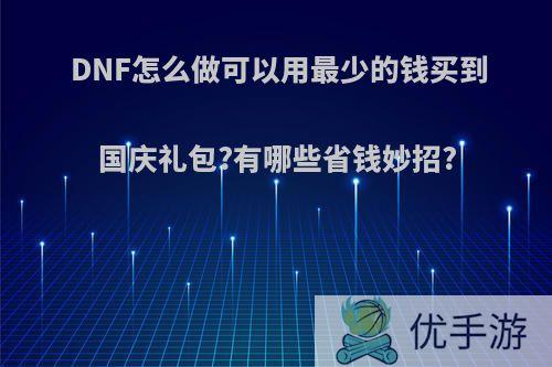 DNF怎么做可以用最少的钱买到国庆礼包?有哪些省钱妙招?