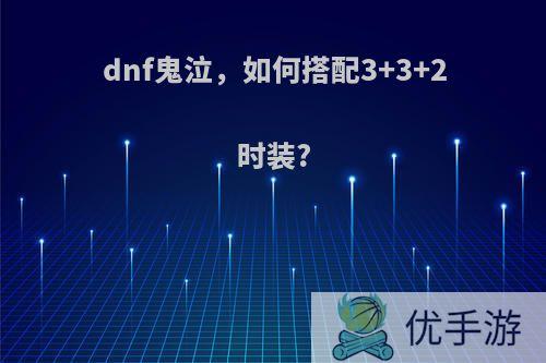 dnf鬼泣，如何搭配3+3+2时装?