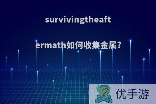 survivingtheaftermath如何收集金属?