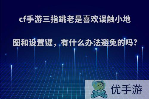 cf手游三指跳老是喜欢误触小地图和设置键，有什么办法避免的吗?