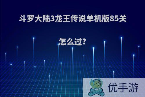 斗罗大陆3龙王传说单机版85关怎么过?