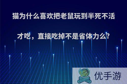 猫为什么喜欢把老鼠玩到半死不活才吃，直接吃掉不是省体力么?