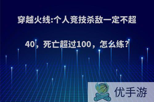 穿越火线:个人竞技杀敌一定不超40，死亡超过100，怎么练?