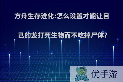 方舟生存进化:怎么设置才能让自己的龙打死生物而不吃掉尸体?