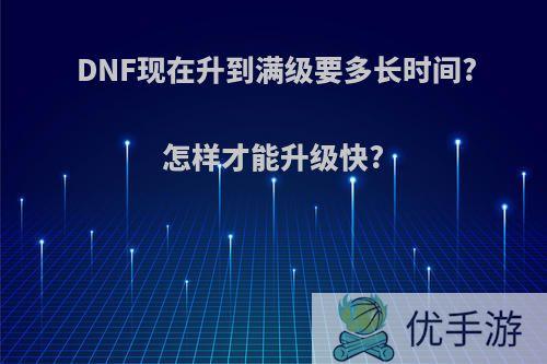 DNF现在升到满级要多长时间?怎样才能升级快?