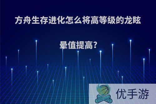 方舟生存进化怎么将高等级的龙眩晕值提高?