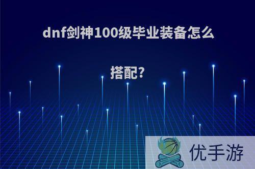 dnf剑神100级毕业装备怎么搭配?