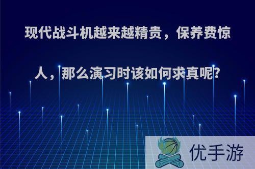 现代战斗机越来越精贵，保养费惊人，那么演习时该如何求真呢?