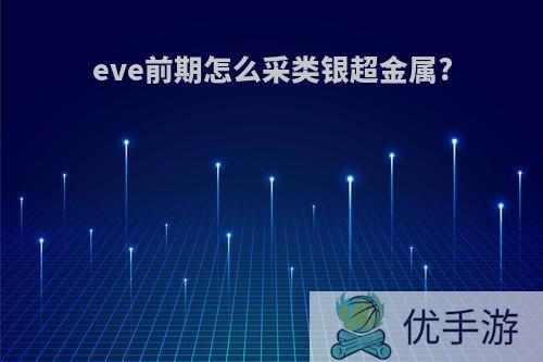 eve前期怎么采类银超金属?