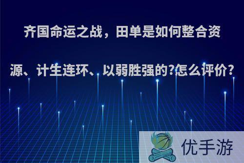 齐国命运之战，田单是如何整合资源、计生连环、以弱胜强的?怎么评价?