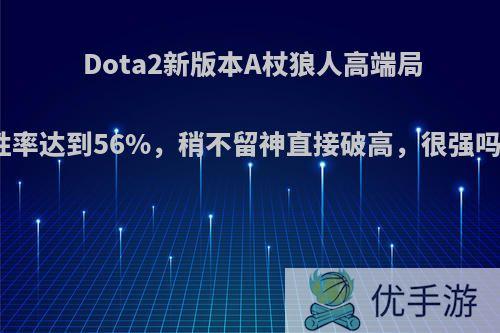 Dota2新版本A杖狼人高端局胜率达到56%，稍不留神直接破高，很强吗?