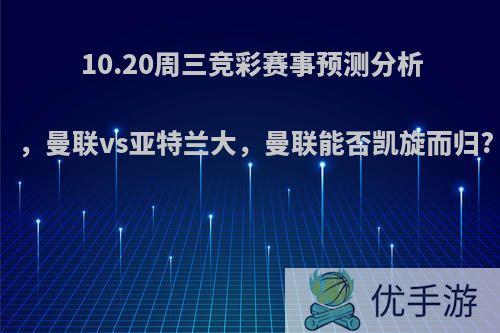 10.20周三竞彩赛事预测分析，曼联vs亚特兰大，曼联能否凯旋而归?