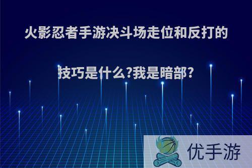 火影忍者手游决斗场走位和反打的技巧是什么?我是暗部?