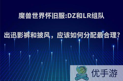 魔兽世界怀旧服:DZ和LR组队出迅影裤和披风，应该如何分配最合理?