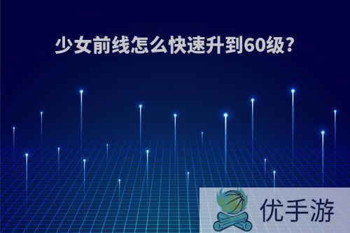 少女前线怎么快速升到60级?