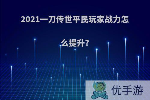 2021一刀传世平民玩家战力怎么提升?