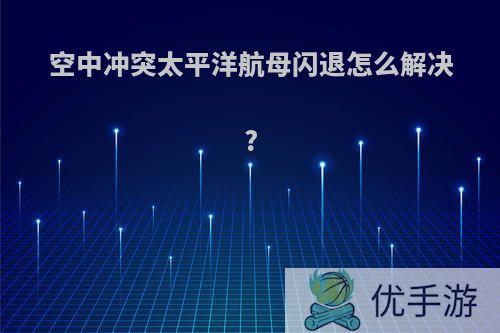 空中冲突太平洋航母闪退怎么解决?