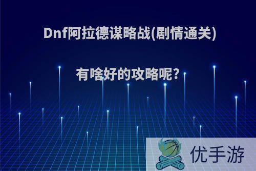 Dnf阿拉德谋略战(剧情通关)有啥好的攻略呢?