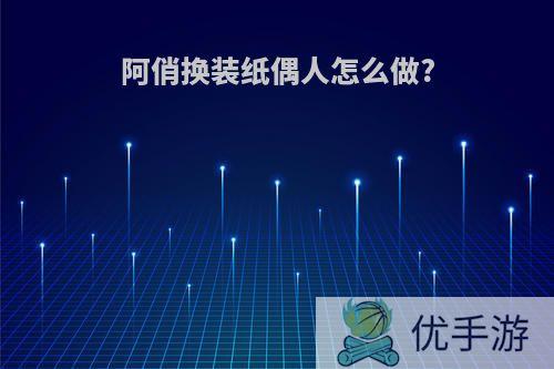 阿俏换装纸偶人怎么做?