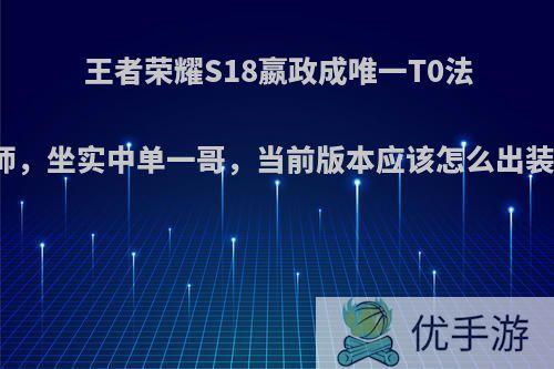 王者荣耀S18嬴政成唯一T0法师，坐实中单一哥，当前版本应该怎么出装?