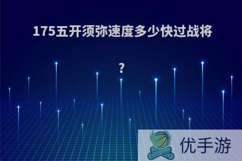 175五开须弥速度多少快过战将?