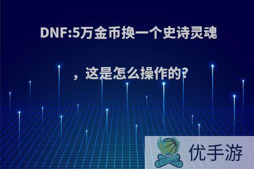 DNF:5万金币换一个史诗灵魂，这是怎么操作的?