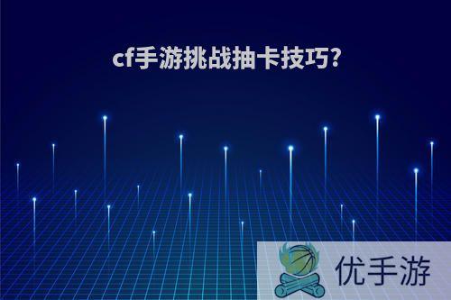 cf手游挑战抽卡技巧?