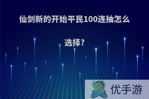 仙剑新的开始平民100连抽怎么选择?