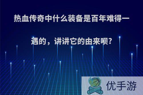 热血传奇中什么装备是百年难得一遇的，讲讲它的由来呗?