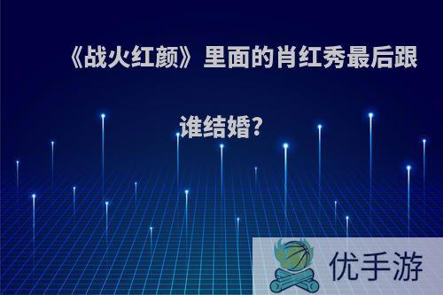 《战火红颜》里面的肖红秀最后跟谁结婚?