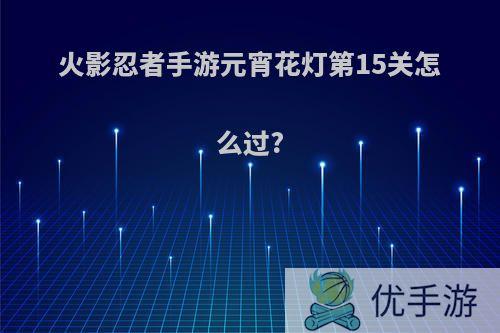 火影忍者手游元宵花灯第15关怎么过?