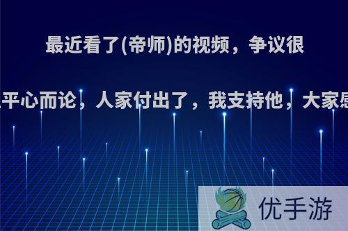 最近看了(帝师)的视频，争议很多，但平心而论，人家付出了，我支持他，大家感觉那?