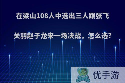 在梁山108人中选出三人跟张飞关羽赵子龙来一场决战，怎么选?